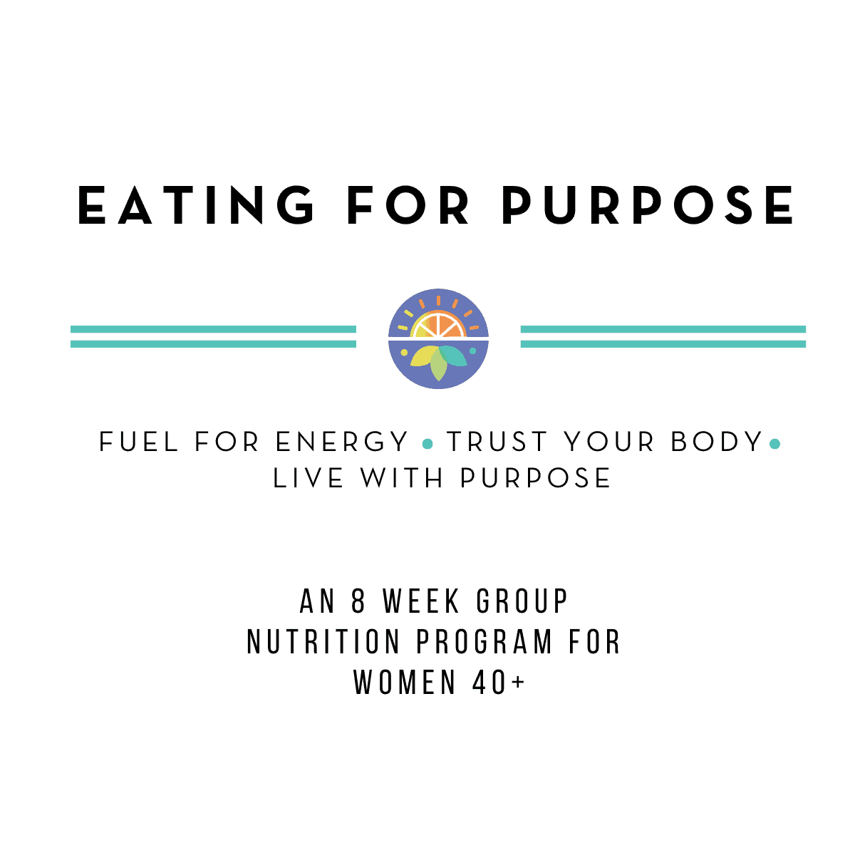 Eating for Purpose. Fuel For Energy, Trust Your Body, Live With Purpose. An 8 week group nutrition program for women 40+