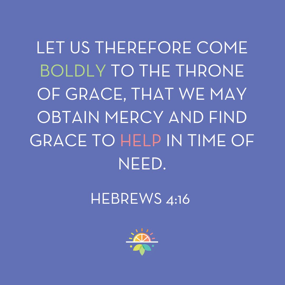 Hebrews 4:!6 Let us therefore come boldly to the throne of grace, that we may obtain mercy and find grace to help in time of need.
